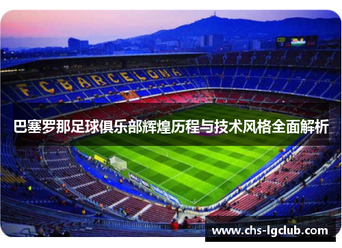 巴塞罗那足球俱乐部辉煌历程与技术风格全面解析