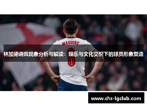林加德调侃现象分析与解读：娱乐与文化交织下的球员形象塑造