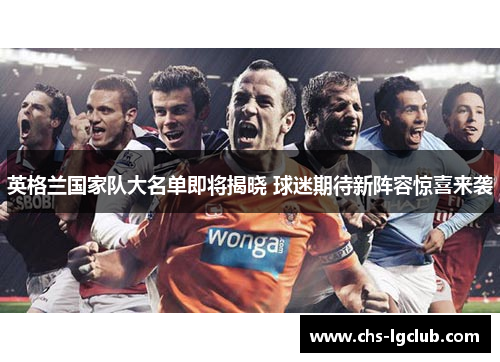 英格兰国家队大名单即将揭晓 球迷期待新阵容惊喜来袭