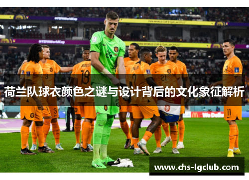 荷兰队球衣颜色之谜与设计背后的文化象征解析 荷兰队球衣颜色之谜与设计背后的文化象征解析