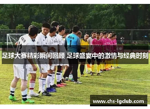 足球大赛精彩瞬间回顾 足球盛宴中的激情与经典时刻 足球大赛精彩瞬间回顾 足球盛宴中的激情与经典时刻