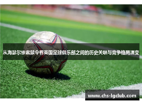从海瑟尔惨案禁令看英国足球俱乐部之间的历史关联与竞争格局演变 从海瑟尔惨案禁令看英国足球俱乐部之间的历史关联与竞争格局演变