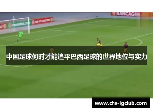 中国足球何时才能追平巴西足球的世界地位与实力
