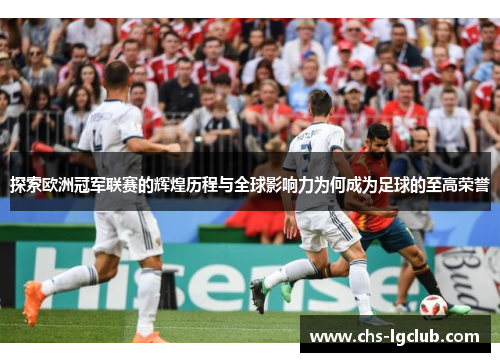 探索欧洲冠军联赛的辉煌历程与全球影响力为何成为足球的至高荣誉