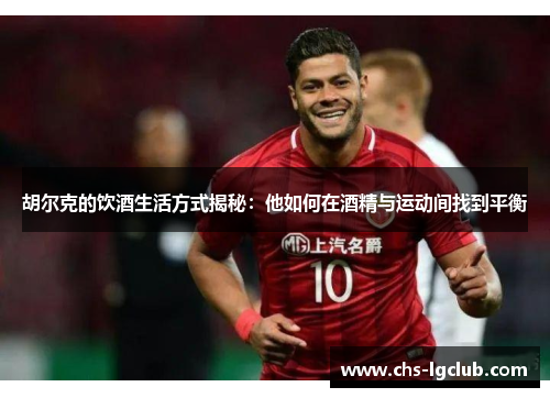 胡尔克的饮酒生活方式揭秘：他如何在酒精与运动间找到平衡