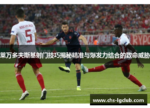 莱万多夫斯基射门技巧揭秘精准与爆发力结合的致命威胁 莱万多夫斯基射门技巧揭秘精准与爆发力结合的致命威胁