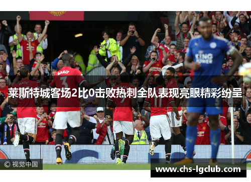 莱斯特城客场2比0击败热刺全队表现亮眼精彩纷呈 莱斯特城客场2比0击败热刺全队表现亮眼精彩纷呈