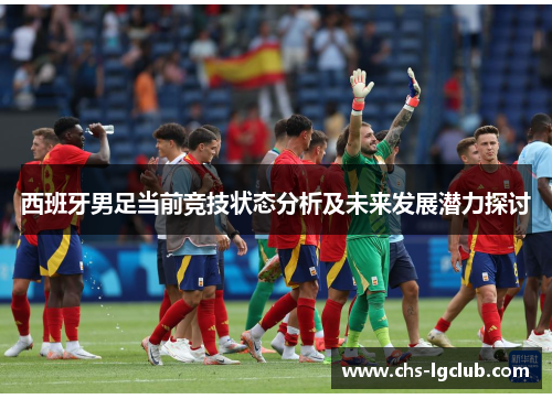 西班牙男足当前竞技状态分析及未来发展潜力探讨 西班牙男足当前竞技状态分析及未来发展潜力探讨