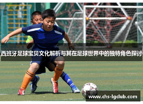 西班牙足球宝贝文化解析与其在足球世界中的独特角色探讨 西班牙足球宝贝文化解析与其在足球世界中的独特角色探讨