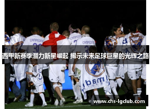 西甲新赛季潜力新星崛起 揭示未来足球巨星的光辉之路 西甲新赛季潜力新星崛起 揭示未来足球巨星的光辉之路