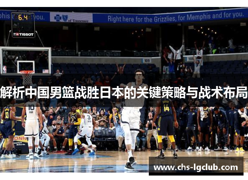 解析中国男篮战胜日本的关键策略与战术布局