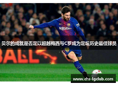贝尔的成就是否足以超越梅西与C罗成为足坛历史最佳球员 贝尔的成就是否足以超越梅西与C罗成为足坛历史最佳球员