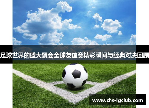 足球世界的盛大聚会全球友谊赛精彩瞬间与经典对决回顾 足球世界的盛大聚会全球友谊赛精彩瞬间与经典对决回顾