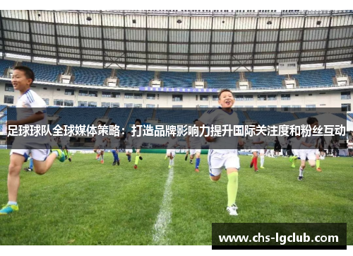 足球球队全球媒体策略：打造品牌影响力提升国际关注度和粉丝互动
