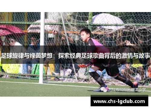 足球旋律与绿茵梦想:探索经典足球歌曲背后的激情与故事 足球旋律与绿茵梦想:探索经典足球歌曲背后的激情与故事