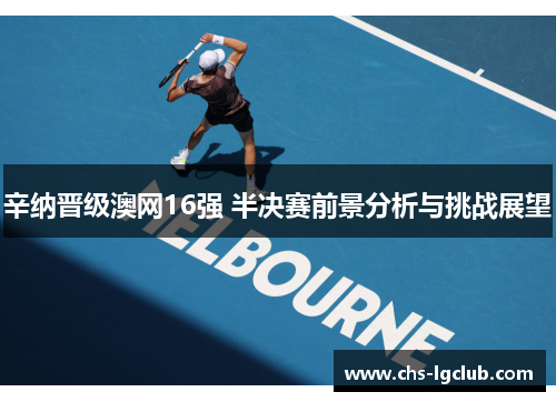 辛纳晋级澳网16强 半决赛前景分析与挑战展望