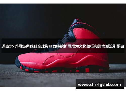 迈克尔·乔丹经典球鞋全球影响力持续扩展成为文化象征和时尚潮流引领者 迈克尔·乔丹经典球鞋全球影响力持续扩展成为文化象征和时尚潮流引领者