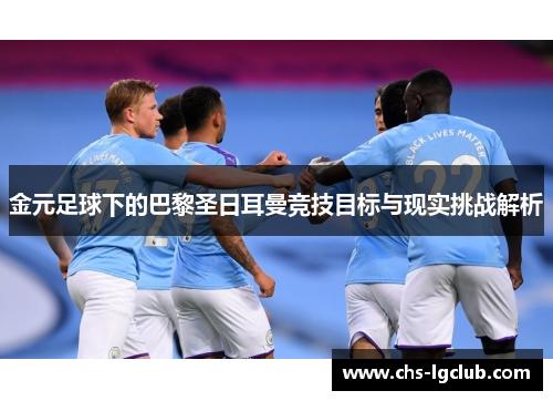 金元足球下的巴黎圣日耳曼竞技目标与现实挑战解析 金元足球下的巴黎圣日耳曼竞技目标与现实挑战解析