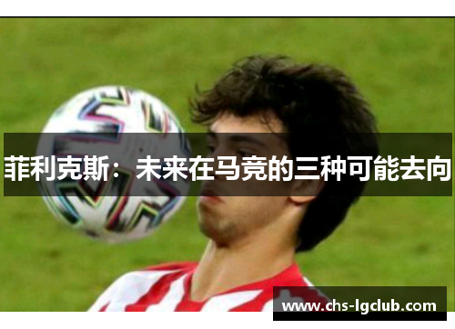 菲利克斯：未来在马竞的三种可能去向