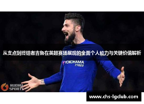 从支点到终结者吉鲁在英超赛场展现的全面个人能力与关键价值解析