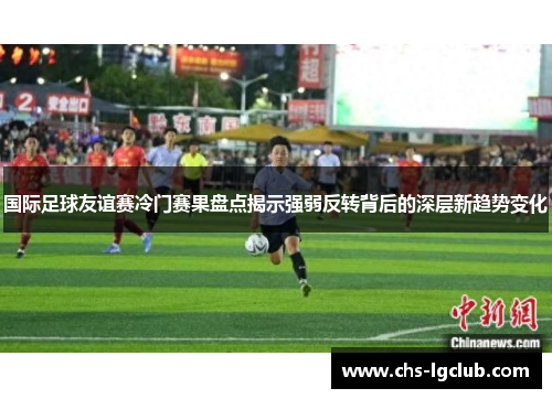 国际足球友谊赛冷门赛果盘点揭示强弱反转背后的深层新趋势变化