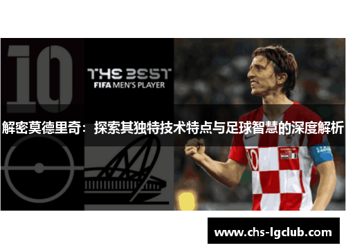 解密莫德里奇：探索其独特技术特点与足球智慧的深度解析