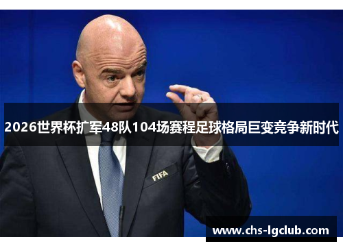 2026世界杯扩军48队104场赛程足球格局巨变竞争新时代