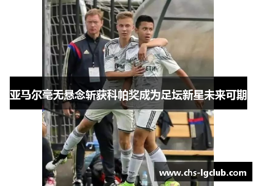 亚马尔毫无悬念斩获科帕奖成为足坛新星未来可期