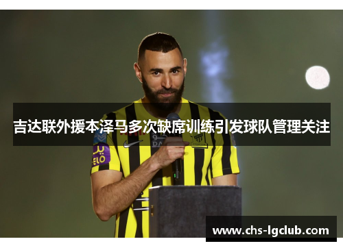 吉达联外援本泽马多次缺席训练引发球队管理关注