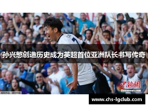 孙兴慜创造历史成为英超首位亚洲队长书写传奇