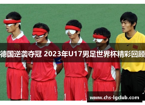 德国逆袭夺冠 2023年U17男足世界杯精彩回顾