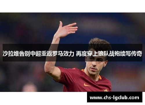 沙拉维告别中超重返罗马效力 再度穿上狼队战袍续写传奇