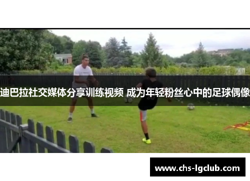 迪巴拉社交媒体分享训练视频 成为年轻粉丝心中的足球偶像 迪巴拉社交媒体分享训练视频 成为年轻粉丝心中的足球偶像