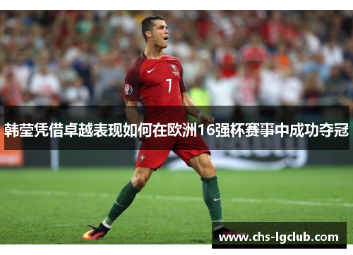 韩莹凭借卓越表现如何在欧洲16强杯赛事中成功夺冠 韩莹凭借卓越表现如何在欧洲16强杯赛事中成功夺冠