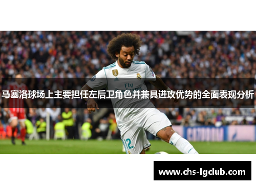 马塞洛球场上主要担任左后卫角色并兼具进攻优势的全面表现分析 马塞洛球场上主要担任左后卫角色并兼具进攻优势的全面表现分析