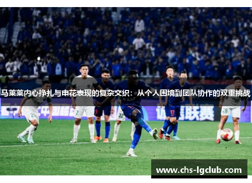 马莱莱内心挣扎与申花表现的复杂交织:从个人困境到团队协作的双重挑战 马莱莱内心挣扎与申花表现的复杂交织:从个人困境到团队协作的双重挑战